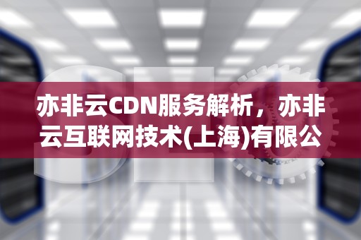 亦非云CDN服务解析，亦非云互联网技术(上海)有限公司