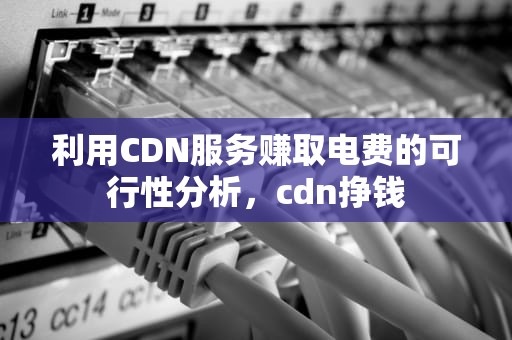 利用CDN服务赚取电费的可行性分析，cdn挣钱