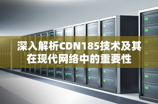 深入解析CDN185技术及其在现代网络中的重要性