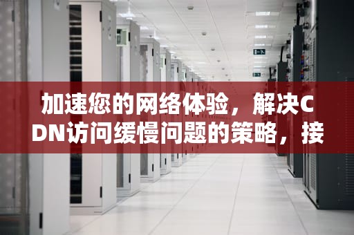 加速您的网络体验，解决CDN访问缓慢问题的策略，接入cdn访问慢