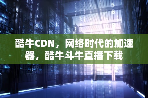 酷牛CDN，网络时代的加速器，酷牛斗牛直播下载