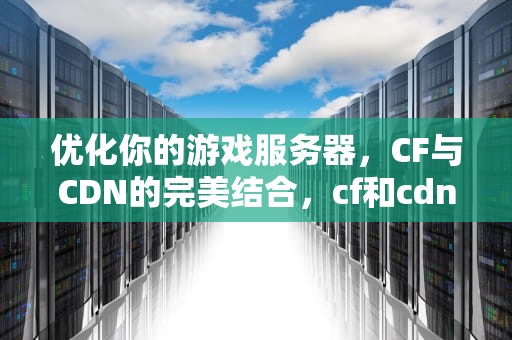 优化你的游戏服务器，CF与CDN的完美结合，cf和cdn什么区别