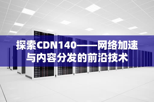 探索CDN140——网络加速与内容分发的前沿技术