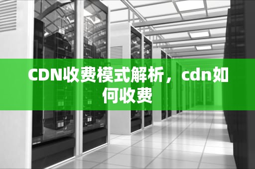 CDN收费模式解析，cdn如何收费