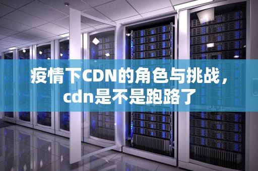 疫情下CDN的角色与挑战，cdn是不是跑路了