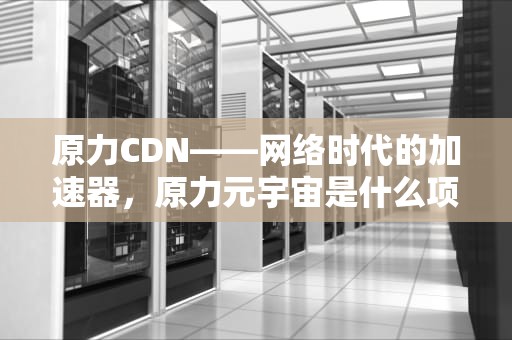原力CDN——网络时代的加速器，原力元宇宙是什么项目