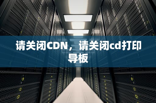 请关闭CDN，请关闭cd打印导板