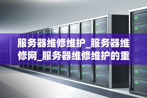 服务器维修维护_服务器维修网_服务器维修维护的重要性及实施策略