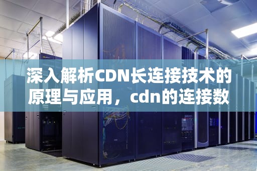 深入解析CDN长连接技术的原理与应用，cdn的连接数为多少