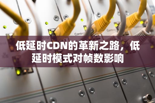 低延时CDN的革新之路，低延时模式对帧数影响