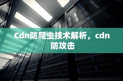 Cdn防爬虫技术解析，cdn 防攻击