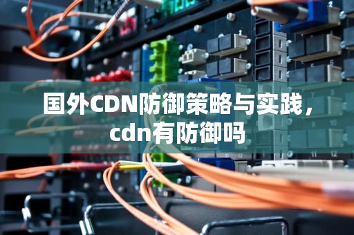 国外CDN防御策略与实践，cdn有防御吗