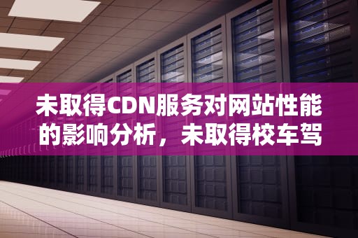 未取得CDN服务对网站性能的影响分析，未取得校车驾驶证开校车扣几分