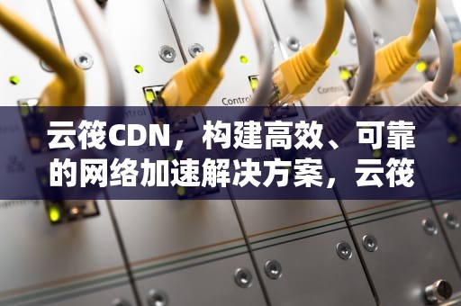 云筏CDN，构建高效、可靠的网络加速解决方案，云筏正念