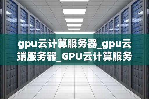 gpu云计算服务器_gpu云端服务器_GPU云计算服务器的崛起与应用