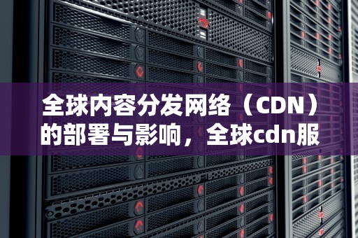 全球内容分发网络（CDN）的部署与影响，全球cdn服务公司