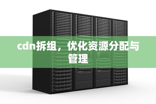 cdn拆组，优化资源分配与管理