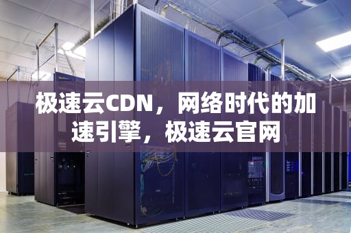 极速云CDN，网络时代的加速引擎，极速云官网