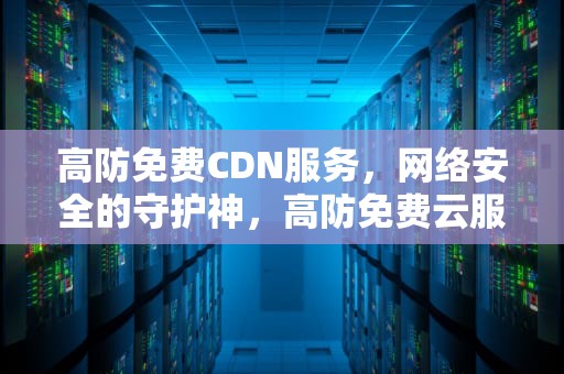 高防免费CDN服务，网络安全的守护神，高防免费云服务器