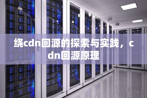 绕cdn回源的探索与实践，cdn回源原理