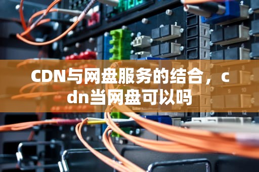 CDN与网盘服务的结合，cdn当网盘可以吗