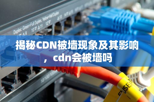 揭秘CDN被墙现象及其影响，cdn会被墙吗
