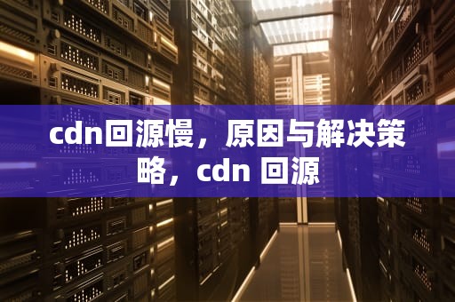 cdn回源慢，原因与解决策略，cdn 回源
