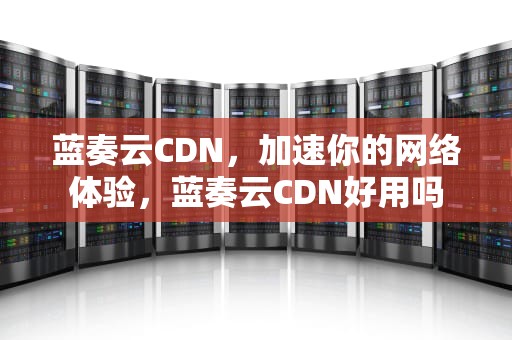 蓝奏云CDN，加速你的网络体验，蓝奏云CDN好用吗