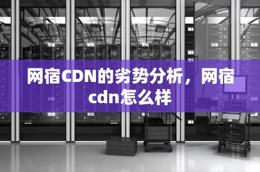网宿CDN的劣势分析，网宿cdn怎么样