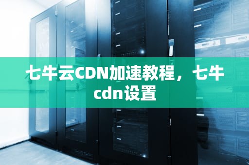 七牛云CDN加速教程，七牛cdn设置