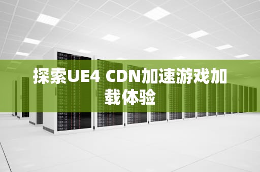 探索UE4 CDN加速游戏加载体验