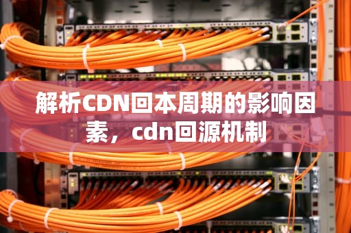 解析CDN回本周期的影响因素，cdn回源机制