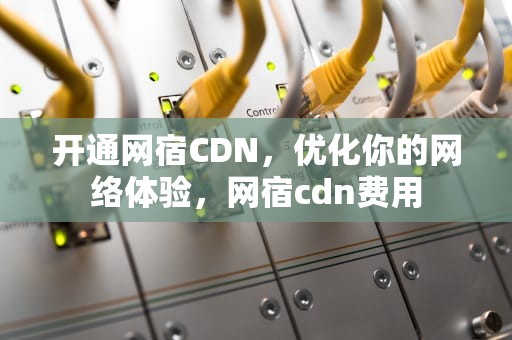 开通网宿CDN，优化你的网络体验，网宿cdn费用
