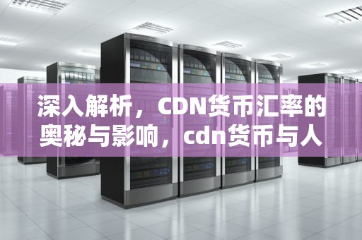 深入解析，CDN货币汇率的奥秘与影响，cdn货币与人民币汇率