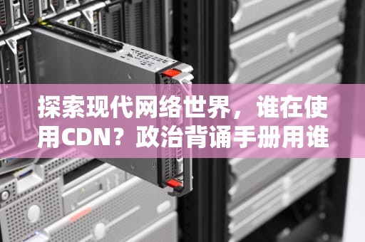 探索现代网络世界，谁在使用CDN？政治背诵手册用谁的