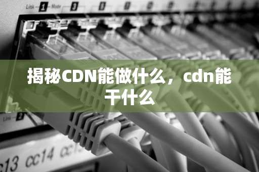 揭秘CDN能做什么，cdn能干什么