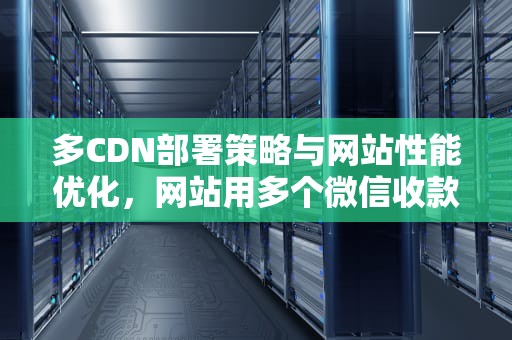 多CDN部署策略与网站性能优化，网站用多个微信收款账户
