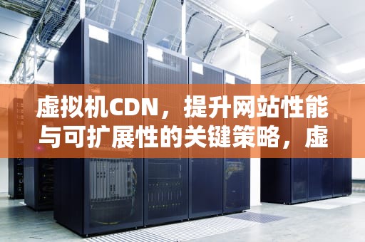 虚拟机CDN，提升网站性能与可扩展性的关键策略，虚拟机cd命令怎么使用