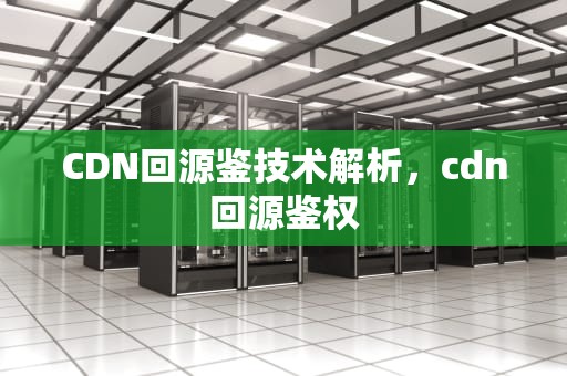 CDN回源鉴技术解析，cdn回源鉴权