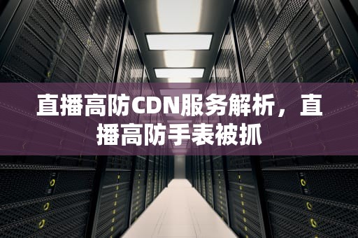 直播高防CDN服务解析，直播高防手表被抓