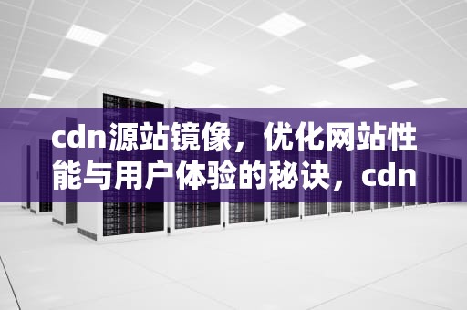 cdn源站镜像，优化网站性能与用户体验的秘诀，cdn源站地址