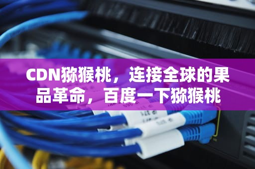 CDN猕猴桃，连接全球的果品革命，百度一下猕猴桃