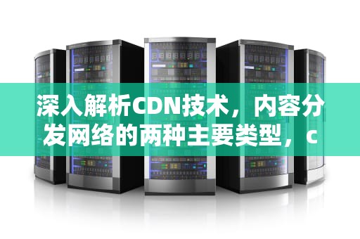 深入解析CDN技术，内容分发网络的两种主要类型，cdn两种方式