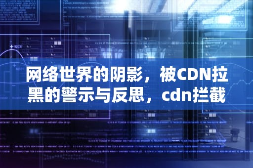 网络世界的阴影，被CDN拉黑的警示与反思，cdn拦截是什么