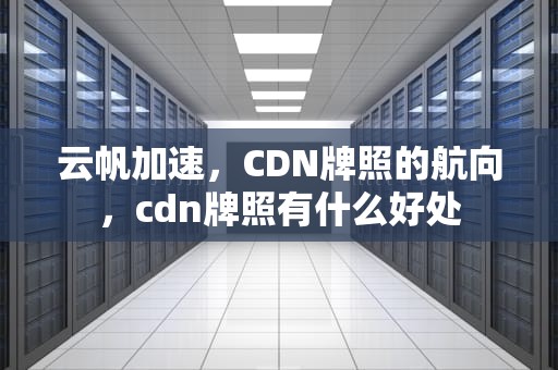 云帆加速，CDN牌照的航向，cdn牌照有什么好处