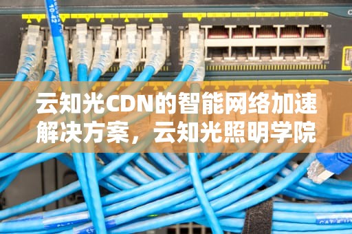 云知光CDN的智能网络加速解决方案，云知光照明学院