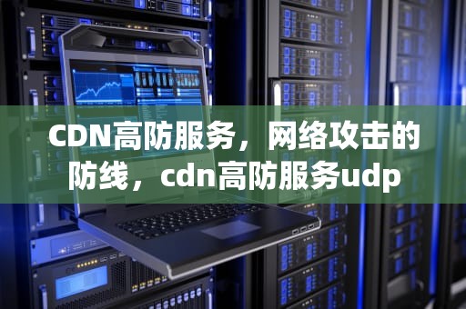 CDN高防服务，网络攻击的防线，cdn高防服务udp