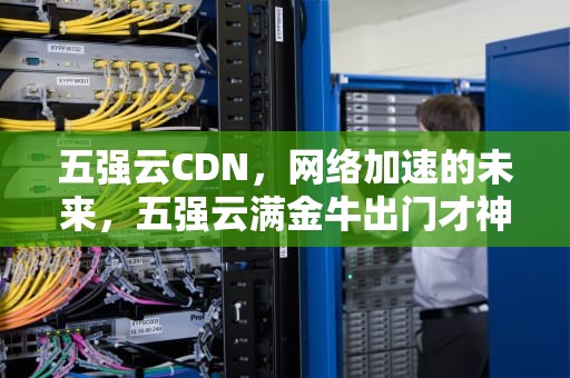 五强云CDN，网络加速的未来，五强云满金牛出门才神来最佳生肖