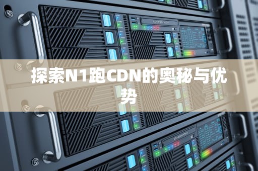 探索N1跑CDN的奥秘与优势