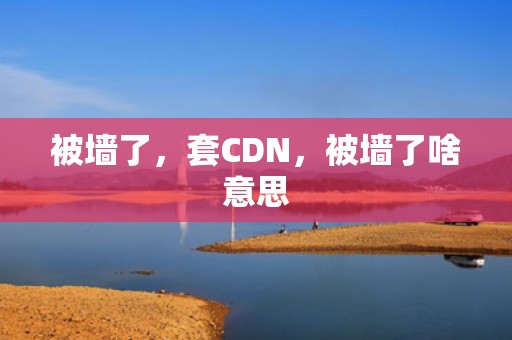 被墙了，套CDN，被墙了啥意思